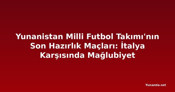 Yunanistan Milli Futbol Takımı'nın Son Hazırlık Maçları: İtalya Karşısında Mağlubiyet
