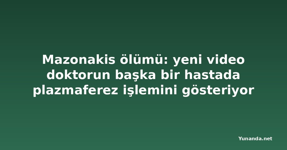 Mazonakis ölümü: yeni video doktorun başka bir hastada plazmaferez işlemini gösteriyor