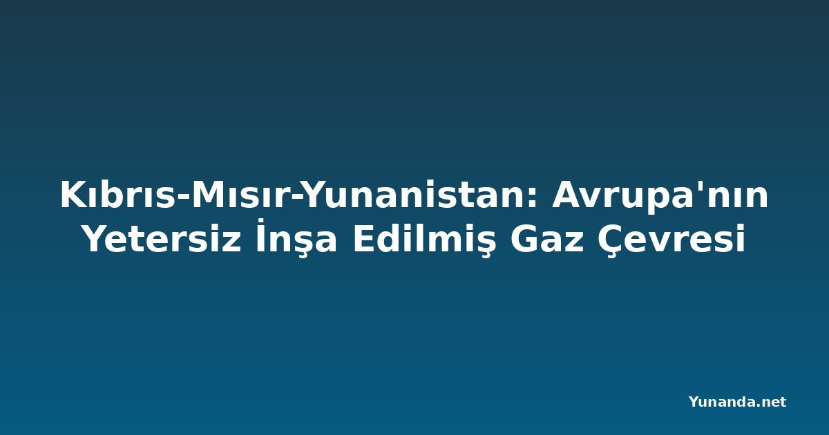 Kıbrıs-Mısır-Yunanistan: Avrupa'nın Yetersiz İnşa Edilmiş Gaz Çevresi