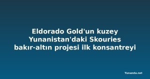 Eldorado Gold'un kuzey Yunanistan'daki Skouries bakır-altın projesi ilk konsantreyi üretti