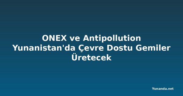 ONEX ve Antipollution Yunanistan'da Çevre Dostu Gemiler Üretecek