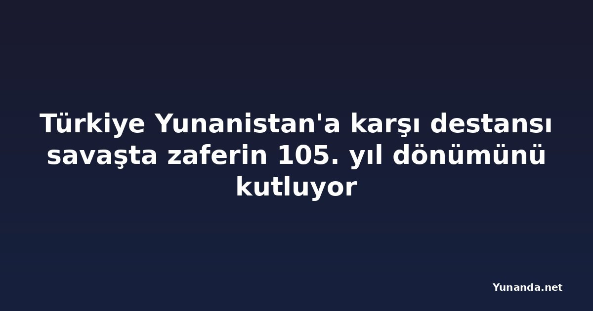Türkiye Yunanistan'a karşı destansı savaşta zaferin 105. yıl dönümünü kutluyor