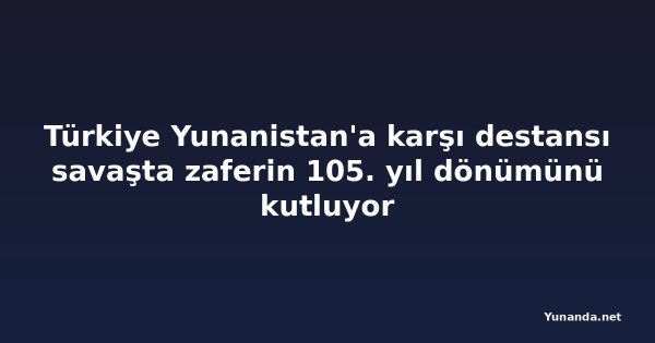 Türkiye Yunanistan'a karşı destansı savaşta zaferin 105. yıl dönümünü kutluyor