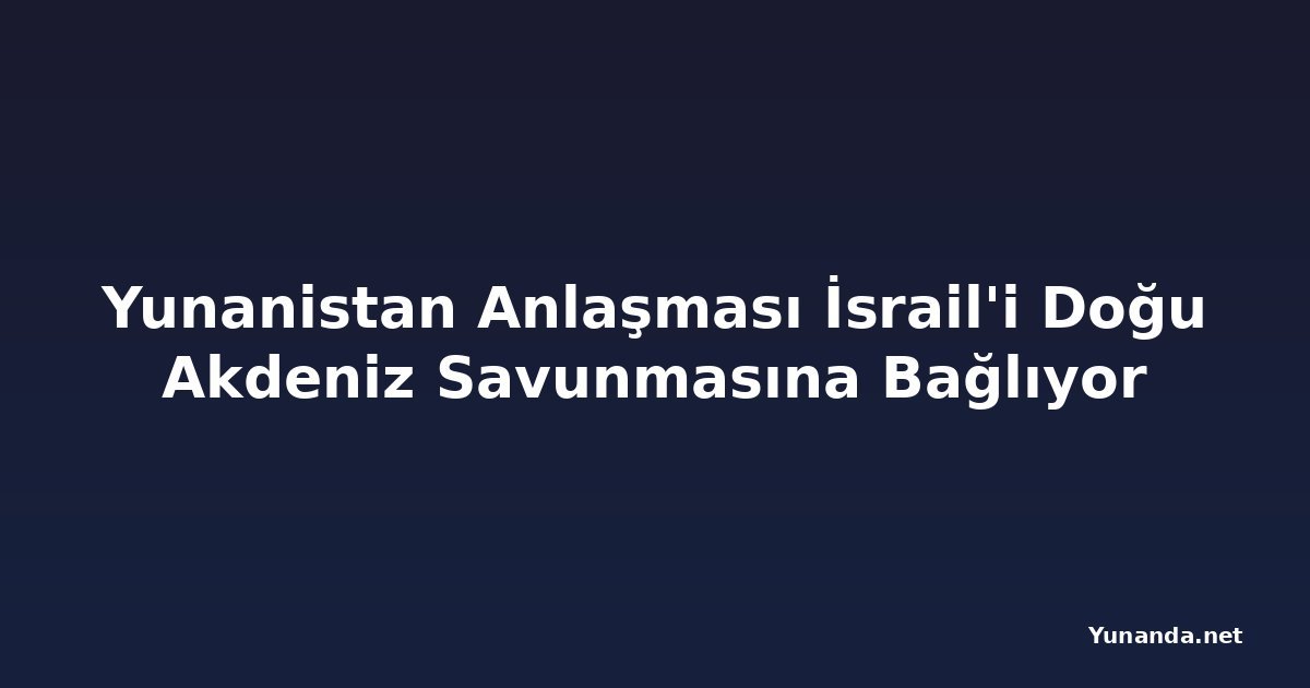 Yunanistan Anlaşması İsrail'i Doğu Akdeniz Savunmasına Bağlıyor