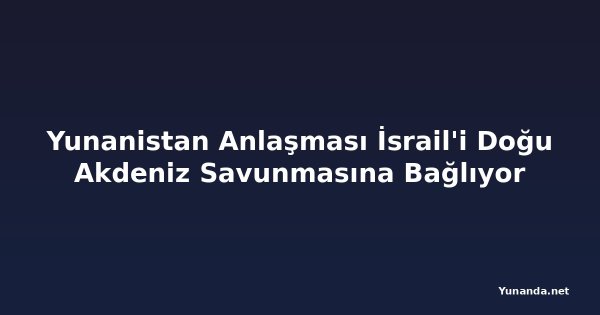 Yunanistan Anlaşması İsrail'i Doğu Akdeniz Savunmasına Bağlıyor