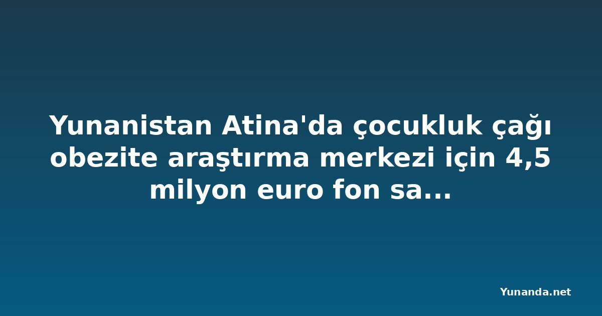 Yunanistan Atina'da çocukluk çağı obezite araştırma merkezi için 4,5 milyon euro fon sağlıyor