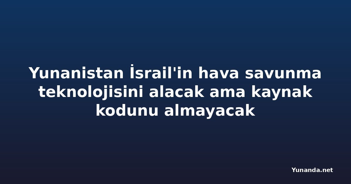 Yunanistan İsrail'in hava savunma teknolojisini alacak ama kaynak kodunu almayacak