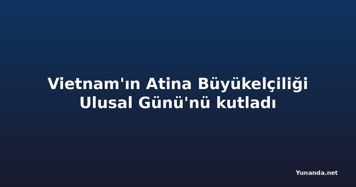 Vietnam'ın Atina Büyükelçiliği Ulusal Günü'nü kutladı