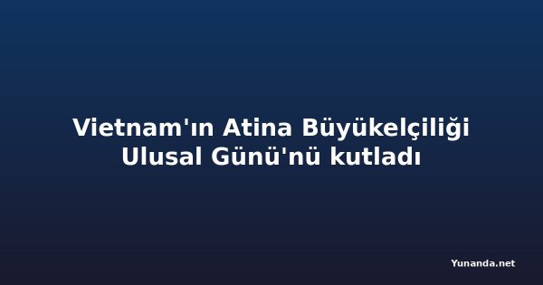 Vietnam'ın Atina Büyükelçiliği Ulusal Günü'nü kutladı