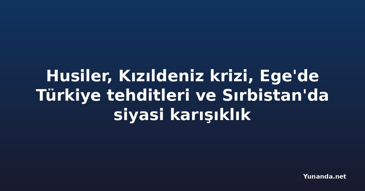 Husiler, Kızıldeniz krizi, Ege'de Türkiye tehditleri ve Sırbistan'da siyasi karışıklık