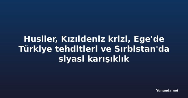 Husiler, Kızıldeniz krizi, Ege'de Türkiye tehditleri ve Sırbistan'da siyasi karışıklık