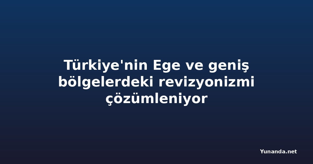 Türkiye'nin Ege ve geniş bölgelerdeki revizyonizmi çözümleniyor