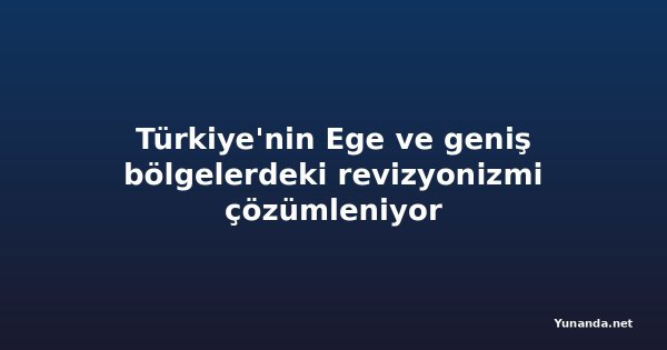 Türkiye'nin Ege ve geniş bölgelerdeki revizyonizmi çözümleniyor