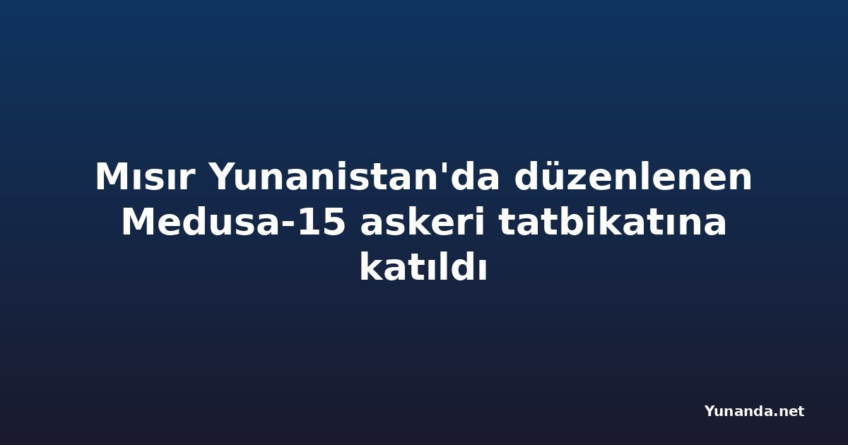 Mısır Yunanistan'da düzenlenen Medusa-15 askeri tatbikatına katıldı
