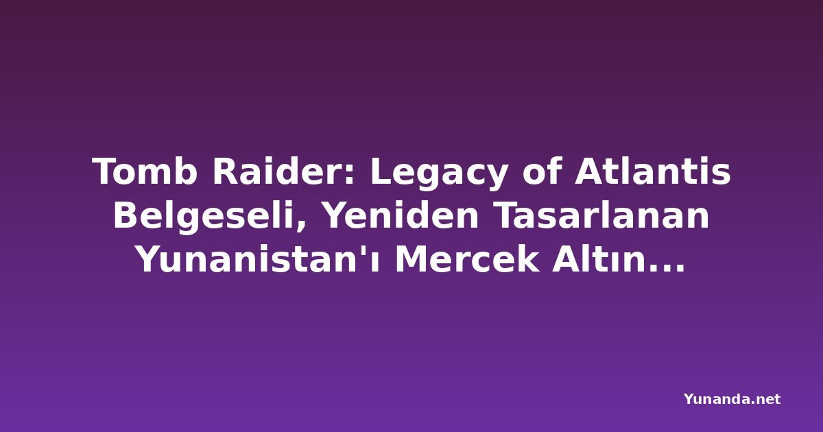 Tomb Raider: Legacy of Atlantis Belgeseli, Yeniden Tasarlanan Yunanistan'ı Mercek Altına Alıyor