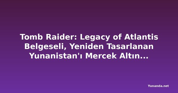 Tomb Raider: Legacy of Atlantis Belgeseli, Yeniden Tasarlanan Yunanistan'ı Mercek Altına Alıyor