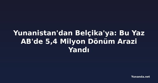 Yunanistan'dan Belçika'ya: Bu Yaz AB'de 5,4 Milyon Dönüm Arazi Yandı