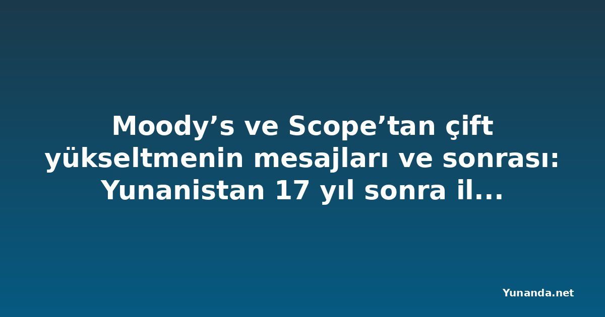 Moody’s ve Scope’tan çift yükseltmenin mesajları ve sonrası: Yunanistan 17 yıl sonra ilk kez BBB+’a ulaştı, A’ya dönüş yolu