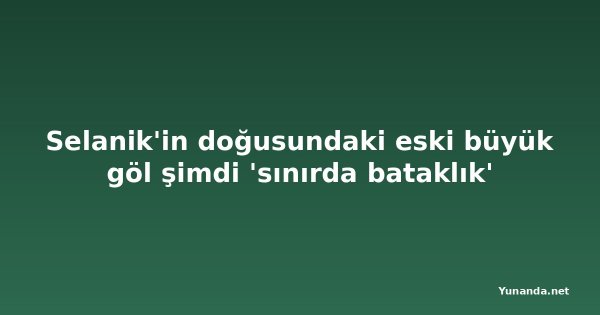 Selanik'in doğusundaki eski büyük göl şimdi 'sınırda bataklık'