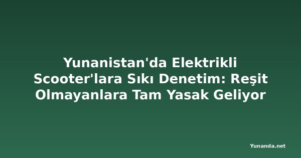 Yunanistan'da Elektrikli Scooter'lara Sıkı Denetim: Reşit Olmayanlara Tam Yasak Geliyor