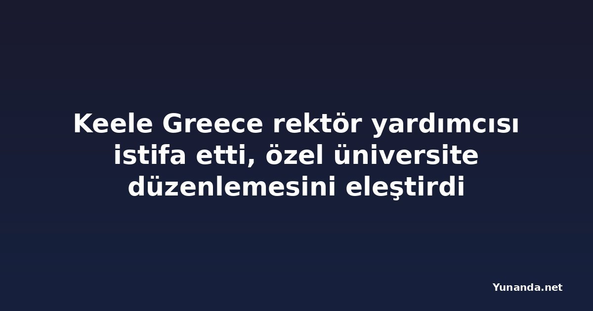 Keele Greece rektör yardımcısı istifa etti, özel üniversite düzenlemesini eleştirdi