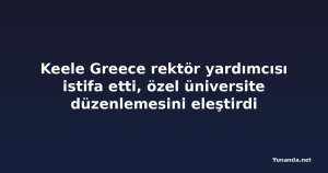 Keele Greece rektör yardımcısı istifa etti, özel üniversite düzenlemesini eleştirdi