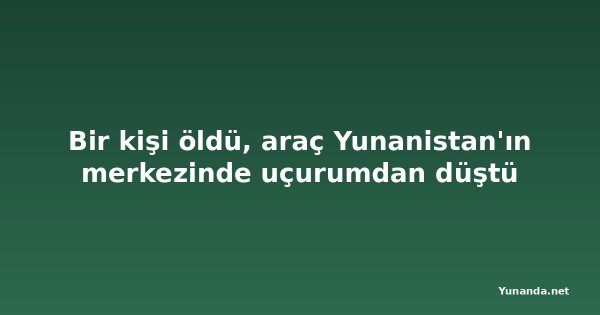 Bir kişi öldü, araç Yunanistan'ın merkezinde uçurumdan düştü