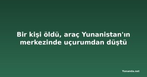 Bir kişi öldü, araç Yunanistan'ın merkezinde uçurumdan düştü