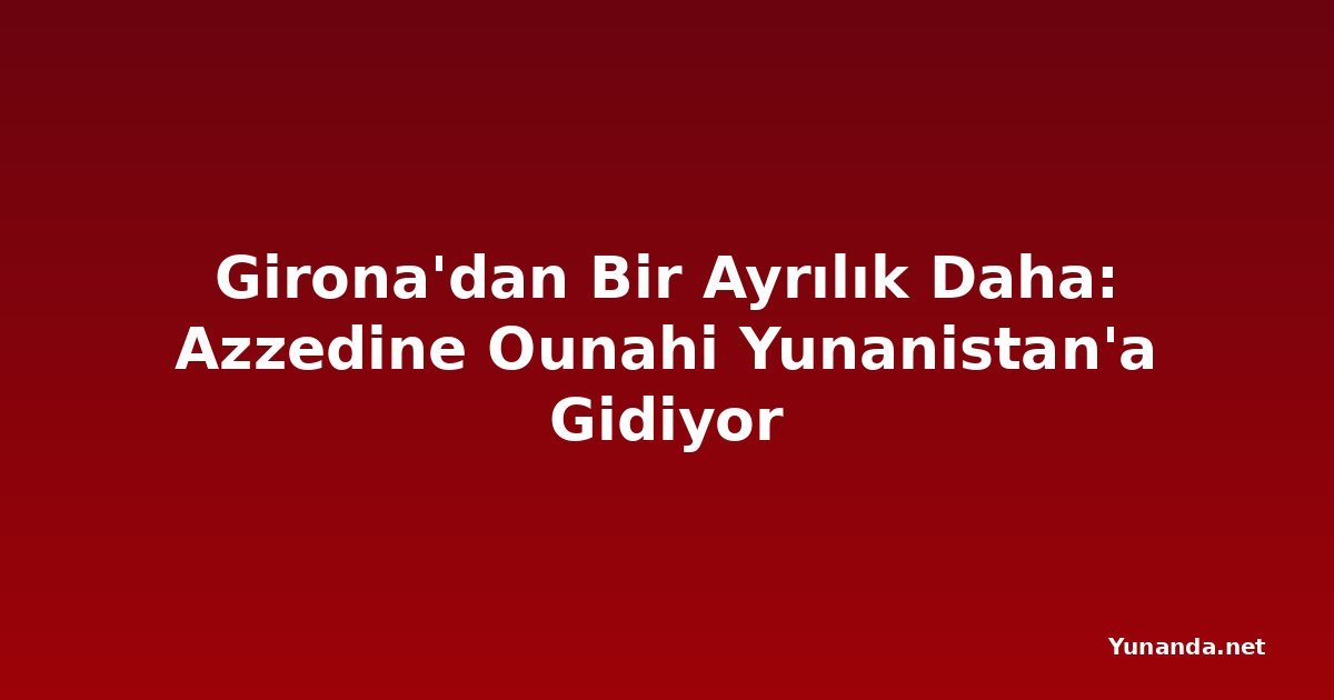 Girona'dan Bir Ayrılık Daha: Azzedine Ounahi Yunanistan'a Gidiyor