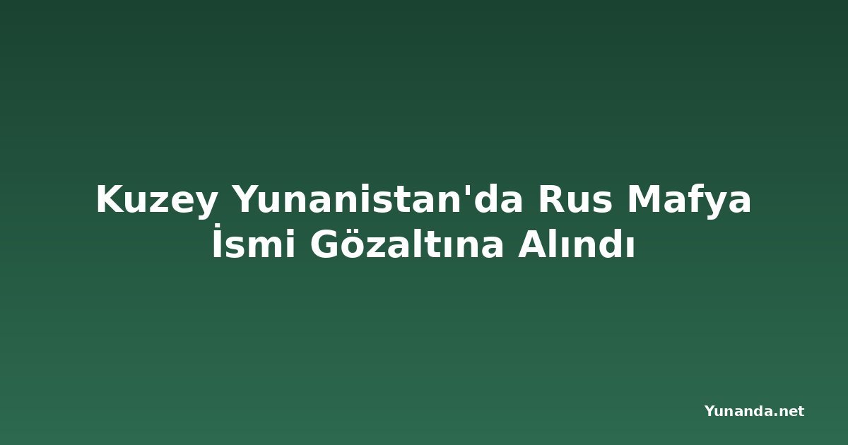 Kuzey Yunanistan'da Rus Mafya İsmi Gözaltına Alındı