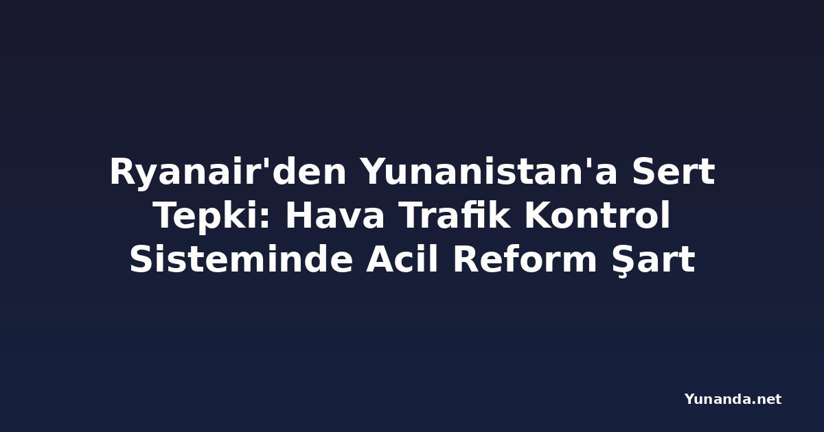 Ryanair'den Yunanistan'a Sert Tepki: Hava Trafik Kontrol Sisteminde Acil Reform Şart