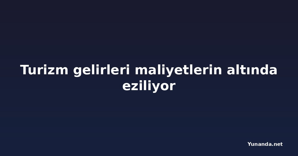 Turizm gelirleri maliyetlerin altında eziliyor