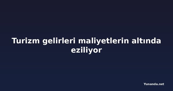 Turizm gelirleri maliyetlerin altında eziliyor