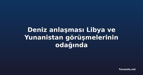 Deniz anlaşması Libya ve Yunanistan görüşmelerinin odağında
