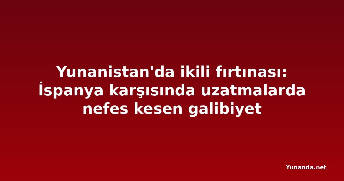 Yunanistan'da ikili fırtınası: İspanya karşısında uzatmalarda nefes kesen galibiyet