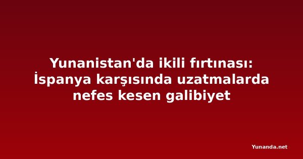 Yunanistan'da ikili fırtınası: İspanya karşısında uzatmalarda nefes kesen galibiyet