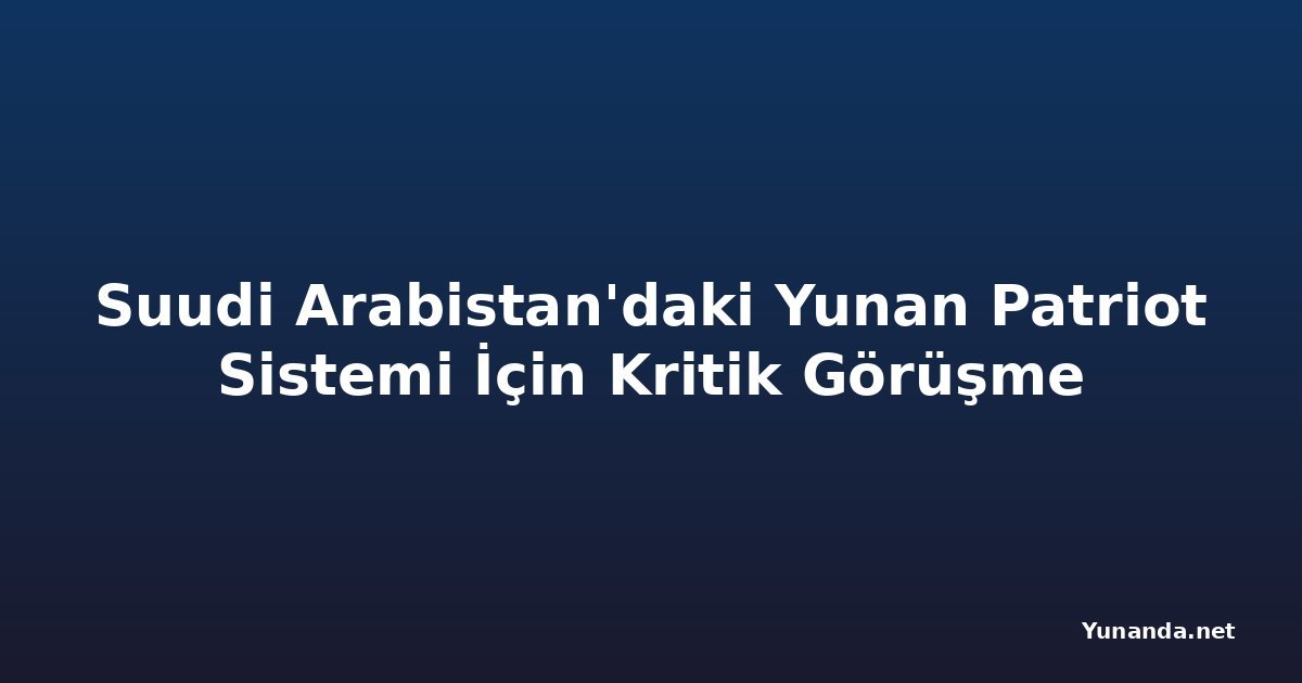 Suudi Arabistan'daki Yunan Patriot Sistemi İçin Kritik Görüşme