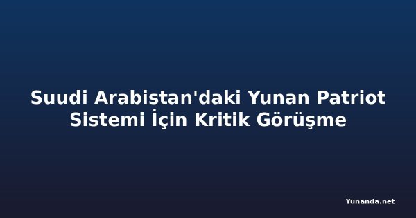 Suudi Arabistan'daki Yunan Patriot Sistemi İçin Kritik Görüşme
