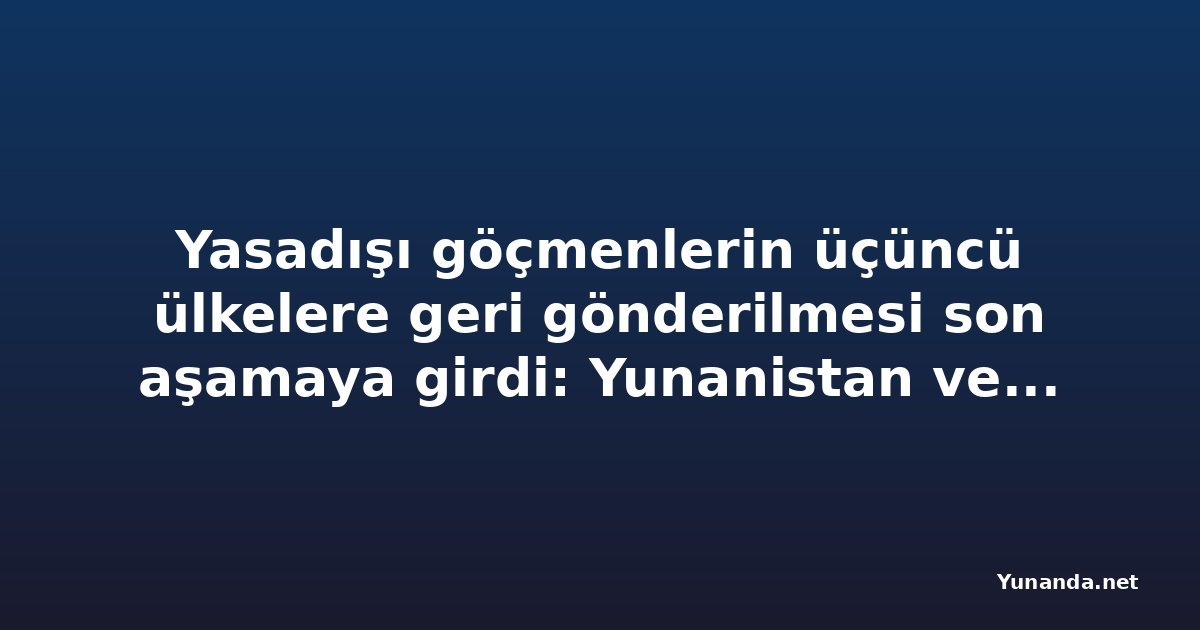 Yasadışı göçmenlerin üçüncü ülkelere geri gönderilmesi son aşamaya girdi: Yunanistan ve dört ülkenin planları ve değerlendirilen üç seçenek