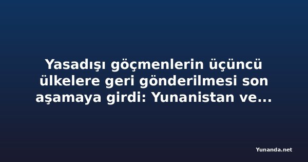 Yasadışı göçmenlerin üçüncü ülkelere geri gönderilmesi son aşamaya girdi: Yunanistan ve dört ülkenin planları ve değerlendirilen üç seçenek