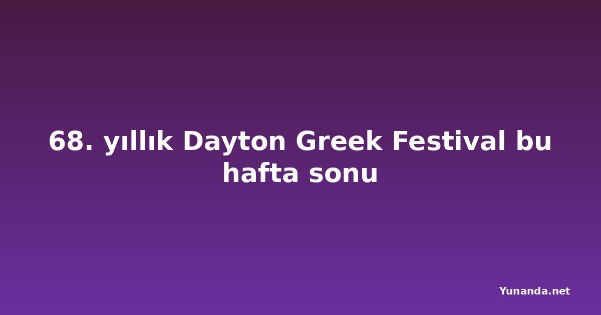 68. yıllık Dayton Greek Festival bu hafta sonu