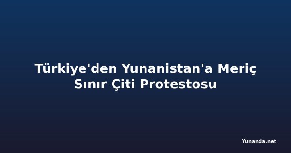 Türkiye'den Yunanistan'a Meriç Sınır Çiti Protestosu