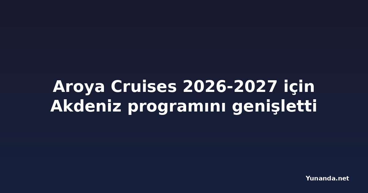 Aroya Cruises 2026-2027 için Akdeniz programını genişletti