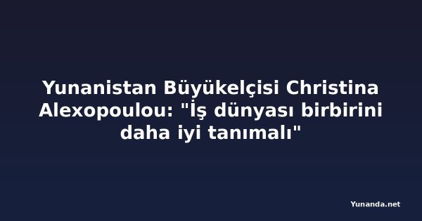 Yunanistan Büyükelçisi Christina Alexopoulou: "İş dünyası birbirini daha iyi tanımalı"