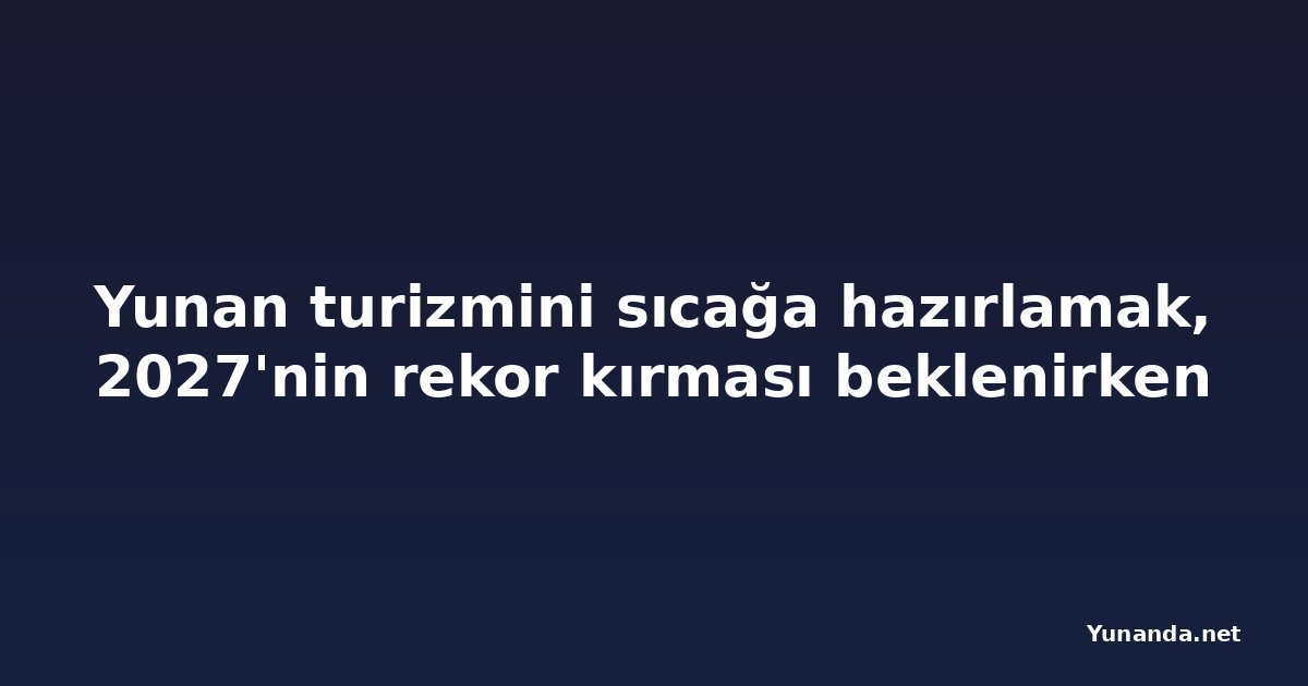 Yunan turizmini sıcağa hazırlamak, 2027'nin rekor kırması beklenirken