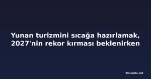 Yunan turizmini sıcağa hazırlamak, 2027'nin rekor kırması beklenirken