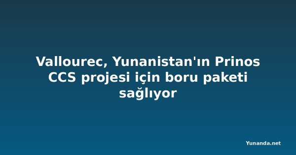 Vallourec, Yunanistan'ın Prinos CCS projesi için boru paketi sağlıyor