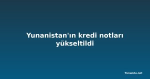 Yunanistan'ın kredi notları yükseltildi