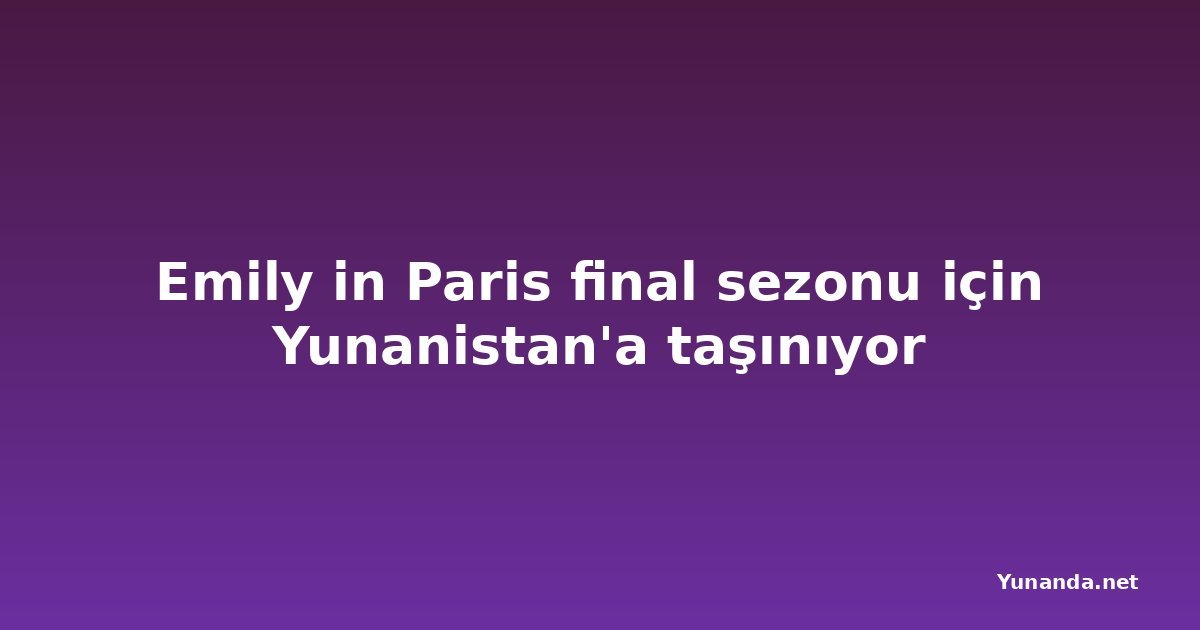 Emily in Paris final sezonu için Yunanistan'a taşınıyor