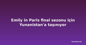 Emily in Paris final sezonu için Yunanistan'a taşınıyor